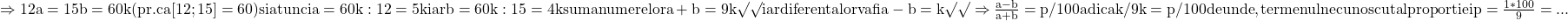 \rm{\Rightarrow  12a=15b = 60k (pr. ca [12;15]=60 ) si atunci a=60k:12=5k iar b=60k:15=4k \\ 	suma numerelor a+b=9k\surd\surd iar diferenta lor va fi a-b=k\surd\surd  \\ 	\Rightarrow  \frac{a-b}{a+b}=p/100 adica  k/9k=p/100 \\ 	de unde , termenul necunoscut al proportiei  p = \frac{1*100}{9}= ... % \bl