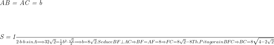  	 	 	\it{\Large\bl   AB = AC = b\\\;\\ \\\;\\ S = \frac{1}{2}\cdot b\cdot b \cdot sin A \Longrightarrow  32\sqrt2 = \frac{1}{2} b^2 \cdot \frac{\sqrt2}{2} \Longrightarrow   b =  8\sqrt2 .\\\;\\ \\\;\\ Se duce BF \perp AC  \Rightarrow  BF = AF = 8 \Rightarrow  FC = 8\sqrt2 - 8\\\;\\ \\\;\\Th. Pitagora in BFC  \Rightarrow   BC = 8\sqrt{4 - 2\sqrt2} 	 	