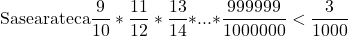  	\[{\rm{Sa se arate ca }}\frac{9}{{10}}*\frac{{11}}{{12}}*\frac{{13}}{{14}}{\rm{*}}...{\rm{*}}\frac{{999999}}{{1000000}} < \frac{3}{{1000}}\] 	