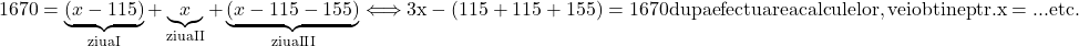 \rm{\bl\\ 	1670 = \underbrace{(x-115)}_{ziua I} + \underbrace{   x   }_{ziua II} + \underbrace{(x-115 -155)}_{ziua III}   \Longleftrightarrow   3x-(115+115+155)=1670 \\                                  dupa efectuarea calculelor , vei obtine ptr.  x = ... etc. 	 	 	