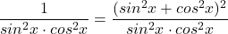  	\dfrac{1}{sin^2x\cdot cos^2x}=\dfrac{(sin^2x+cos^2x)^2}{sin^2x\cdot cos^2x} 	