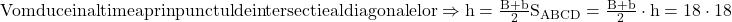 \rm{Vom duce inaltimea prin punctul de intersectie al diagonalelor \Rightarrow h=\frac{B+b}{2}\\ S_{ABCD}=\frac{B+b}{2}\cdot h=18\cdot 18\bl} 	 	 	