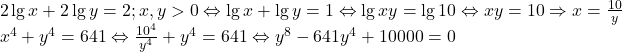 \[ 	\begin{array}{l} 	 2\lg x + 2\lg y = 2;x,y > 0 \Leftrightarrow \lg x + \lg y = 1 \Leftrightarrow \lg xy = \lg 10 \Leftrightarrow xy = 10 \Rightarrow x = \frac{{10}}{y} \\ 	 x^4  + y^4  = 641 \Leftrightarrow \frac{{10^4 }}{{y^4 }} + y^4  = 641 \Leftrightarrow y^8  - 641y^4  + 10000 = 0 \\ 	 \end{array} 	\]