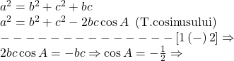  	\begin{array}{l} 	{a^2} = {b^2} + {c^2} + bc\\ 	{a^2} = {b^2} + {c^2} - 2bc\cos A\,\,\left( {{\rm{T}}{\rm{. cosinusului}}} \right)\\ 	 -  -  -  -  -  -  -  -  -  -  -  -  -  - \left[ {1\left(  -  \right)2} \right] \Rightarrow \\ 	2bc\cos A =  - bc \Rightarrow \cos A =  - \frac{1}{2} \Rightarrow 	\end{array} 	