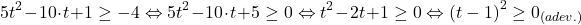 \[ 	5t^2  - 10 \cdot t + 1 \ge  - 4 \Leftrightarrow 5t^2  - 10 \cdot t + 5 \ge 0 \Leftrightarrow t^2  - 2t + 1 \ge 0 \Leftrightarrow \left( {t - 1} \right)^2  \ge 0_{(adev.)} 	\]