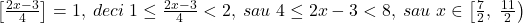 \bl\left[\frac{2x-3}{4}\right]=1,\;deci\;1\le\frac{2x-3}{4}<2,\;sau\;4\le 2x-3<8,\;sau\;x\in\left[\frac{7}{2},\;\frac{11}{2}\right)