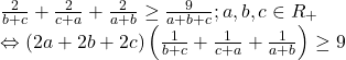 \[ 	\begin{array}{l} 	 \frac{2}{{b + c}} + \frac{2}{{c + a}} + \frac{2}{{a + b}} \ge \frac{9}{{a + b + c}};a,b,c \in R_ +   \\ 	  \Leftrightarrow (2a + 2b + 2c)\left( {\frac{1}{{b + c}} + \frac{1}{{c + a}} + \frac{1}{{a + b}}} \right) \ge 9 \\ 	 \end{array} 	\]