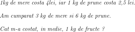  	 	\it{\large \red 1kg de mere costa 4lei, iar 1 kg de prune costa 2,5 lei.\\\;\\Am cumparat 3 kg de mere si 6 kg de prune.\\\;\\Cat m-a costat, in medie, 1 kg de fructe ? } 	