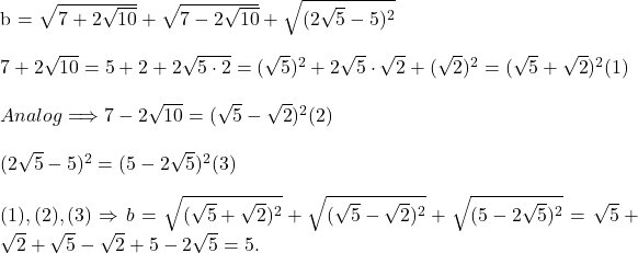  	 	\rm{b = \sqrt{7+2\sqrt{10}}+\sqrt{7-2\sqrt{10}}+\sqrt{(2\sqrt5-5)^2}\\\;\\7+2\sqrt{10}=5+2+2\sqrt{5\cdot2}=(\sqrt5)^2+2\sqrt5\cdot\sqrt2+(\sqrt2)^2 = (\sqrt5+\sqrt2)^2  (1)\\\;\\Analog \Longrightarrow  7-2\sqrt{10} = (\sqrt5-\sqrt2)^2   (2)\\\;\\(2\sqrt5-5)^2 = (5-2\sqrt5)^2  (3)\\\;\\(1), (2), (3) \Rightarrow b = \sqrt{(\sqrt5+\sqrt2)^2}+\sqrt{(\sqrt5-\sqrt2)^2}+\sqrt{(5-2\sqrt5)^2} =\sqrt5+\sqrt2+\sqrt5-\sqrt2+5-2\sqrt5 = 5.\bl } 	