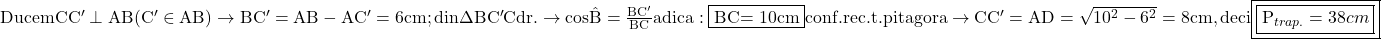 \rm{\bl\\ 	Ducem CC'\perp{AB} (C'\in {AB}) \rightarrow  BC'=AB-AC'= 6cm ;\\ 	din \Delta{BC'C} dr. \rightarrow   cos{ \hat{ B }} = \frac{BC'}{BC} adica: \fbox{BC= 10cm}\\ 	conf. rec. t. pitagora \rightarrow CC'=AD= \sqrt{10^2-6^2}=8cm , deci \fbox{\fbox{P_{trap.} = 38 cm}} 	 	 	