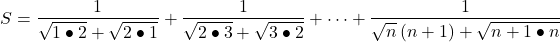  	\[ 	S = \frac{1}{{\sqrt {1 \bullet 2}  + \sqrt {2 \bullet 1} }} + \frac{1}{{\sqrt {2 \bullet 3}  + \sqrt {3 \bullet 2} }} +  \cdots  + \frac{1}{{\sqrt n \left( {n + 1} \right) + \sqrt {n + 1 \bullet n} }} 	\] 	