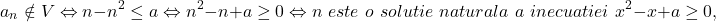 \[ 	a_n  \notin V \Leftrightarrow n - n^2  \le a \Leftrightarrow n^2  - n + a \ge 0 \Leftrightarrow n\,\,este\,\,o\,\,solutie\,\,naturala\,\,a\,\,inecuatiei\,\,x^2  - x + a \ge 0,\, 	\] 	