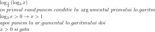  	\[ 	\begin{array}{l} 	 \log _{\frac{1}{2}} \left( {\log _3 x} \right) \\ 	 in\,\,primul\,\,rand\,punem\,\,conditie\,\,la\,\,\arg umentul\,\,primului\,\,lo.garitm \\ 	 \log _3 x > 0 \to x > 1 \\ 	 apoi\,\,punem\,\,la\,\,ar.gumentul\,\,lo.garitmului\,\,doi \\ 	 x > 0\,\,si\,gata \\ 	 \end{array} 	\] 	