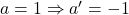 a=1 \Rightarrow a'=-1