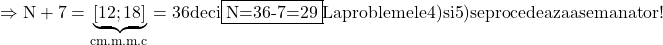 \rm{    \Rightarrow   N+7 = \underbrace{[12 ; 18]}_{cm.m.m.c}=36  deci \fbox{N=36-7=29}\bl\\ 	                                                 La problemele 4) si 5) se procedeaza asemanator !