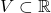 V\subset \mathbb{R}