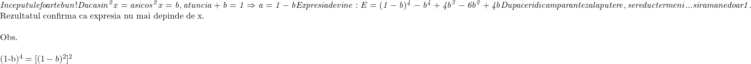  	\it{\bl Inceputul e foarte bun !\\\;\\Daca sin^2x = a   si   cos^2x = b, atunci a + b = 1  \Rightarrow  a = 1- b\\\;\\Expresia devine :\\\;\\E = (1-b)^4 - b^4 + 4b^3 - 6b^2 + 4b\\\;\\Dupa ce ridicam paranteza la putere, se reduc termeni... si ramane doar 1.\\\;\\ 	 	Rezultatul confirma ca expresia nu mai depinde de x.\\\;\\Obs.\\\;\\(1-b)^4 = [(1-b)^2]^2} 	 	