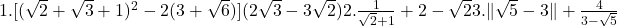 1.  [(\sqrt 2+\sqrt 3 +1)^2-2(3+\sqrt 6)](2 \sqrt 3 -3 \sqrt 2) \cr 	2.  \frac 1{\sqrt 2 +1}+2-\sqrt 2 \cr 	3. \| \sqrt 5-3\| +\frac 4{3-\sqrt5} \cr