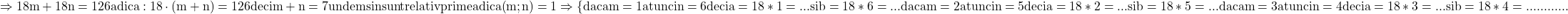 \rm{\Rightarrow 18m+18n=126 adica: 18\cdot (m+n)=126 deci m+n=7 \\unde m si n sunt relativ prime adica (m;n)=1\\ 	\Rightarrow  \{daca m=1 atunci n=6 deci a=18*1=...  si  b=18*6=...\\ 	daca m=2 atunci n=5 deci a=18*2=...  si  b=18*5=...\\ 	daca m=3 atunci n=4 deci a=18*3=...  si  b=18*4=...\\\bl 	                              . . .    . . .    . . . 	 	 	 	