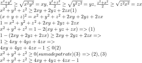  	\[ 	\begin{array}{l} 	 \frac{{x^2  + y^2 }}{2} \ge \sqrt {x^2 y^2 }  = xy,\frac{{y^2  + z^2 }}{2} \ge \sqrt {y^2 z^2 }  = yz,\frac{{z^2  + x^2 }}{2} \ge \sqrt {z^2 x^2 }  = zx \\ 	 x^2  + y^2  + z^2  \ge 2xy + 2yz + 2zx(1) \\ 	 (x + y + z)^2  = x^2  + y^2  + z^2  + 2xy + 2yz + 2zx \\ 	 1 = x^2  + y^2  + z^2  + 2xy + 2yz + 2zx \\ 	 x^2  + y^2  + z^2  = 1 - 2(xy + yz + zx) =  > (1) \\ 	 1 - (2xy + 2yz + 2zx) \ge 2xy + 2yz + 2zx =  >  \\ 	 1 \ge 4xy + 4yz + 4zx =  >  \\ 	 4xy + 4yz + 4zx - 1 \le 0(2) \\ 	 x^2  + y^2  + z^2  \ge 0(sumadepatrate)(3) =  > (2),(3) \\ 	 x^2  + y^2  + z^2  \ge 4xy + 4yz + 4zx - 1 \\ 	 \end{array} 	\] 	