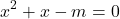 \[ 	x^2  + x - m = 0 	\] 	