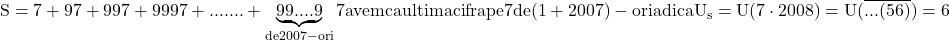 \rm{S=7 + 97 +997 + 9997 + .......+ \underbrace{99....9}_{de 2007-ori}7\\ 	avem ca ultima cifra pe 7 de (1+2007)-ori adica U_s=U(7 \cdot  2008)= U(\overline{... (56)})=6 	 	 	 	