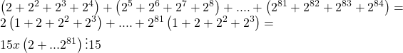  	\[\begin{array}{l} 	\left( {2 + {2^2} + {2^3} + {2^4}} \right) + \left( {{2^5} + {2^6} + {2^7} + {2^8}} \right) + .... + \left( {{2^{81}} + {2^{82}} + {2^{83}} + {2^{84}}} \right) = \\ 	2\left( {1 + 2 + {2^2} + {2^3}} \right) + .... + {2^{81}}\left( {1 + 2 + {2^2} + {2^3}} \right) = \\ 	15x\left( {2 + {{...2}^{81}}} \right) \vdots 15 	\end{array}\] 	