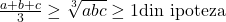  	\frac{a+b+c}{3}\geq \sqrt[3]{abc}\geq1\text{din ipoteza} 	