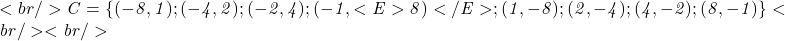 <br/> 	\it{\bl\Large C = \{(-8, 1);(-4, 2);(-2, 4);(-1, <E>8)</E>;(1, -8);(2, -4);(4, -2); (8, -1)\}}<br/> 	<br/> 	