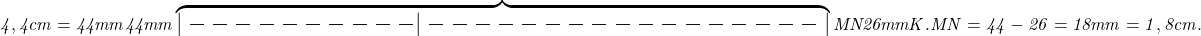  	\it{\Large 4,4cm = 44mm\\\;\\                                44mm\\\overbrace {|----------|-----------------|}\\M                        N              26mm 	                  K\\\;\\.\\\;\\MN = 44 - 26 = 18 mm = 1,8 cm.\bl} 	