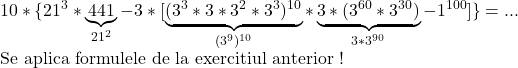 \rm{ 	10*\{21^3*\underbrace{441}_{21^2}-3* [\underbrace{(3^3*3*3^2*3^3)^{10}}_{(3^9)^{10}}*\underbrace{3*(3^{60}*3^{30})}_{3*3^{90}}-1^{100}] \}= ...\\ 	 	Se aplica formulele de la exercitiul anterior !