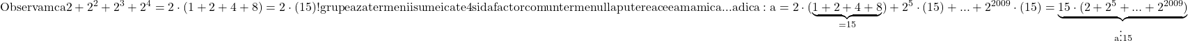 \rm{Observam ca 2+2^2+2^3+2^4=2\cdot(1+2+4+8)=2\cdot(15) ! \\ 	 grupeaza termenii sumei cate 4 si da factor comun termenul la puterea ceea ma mica ...\\ 	 adica:  a=2\cdot(\underbrace{1+2+4+8}_{=15})+2^5\cdot (15)+ ... +2^{2009}\cdot (15)=\underbrace{15 \cdot  (2+2^5+...+2^{2009})}_{a \vdots  15} 	 	 	