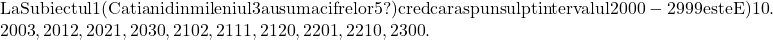  	\[ 	\begin{array}{l} 	 {\rm La Subiectul 1 (Cati ani din mileniul 3 au suma cifrelor 5?) cred ca raspunsul pt intervalul 2000 - 2999 este E) 10}{\rm .} \\ 	 {\rm 2003}{\rm , 2012}{\rm , 2021}{\rm , 2030}{\rm , 2102}{\rm , 2111}{\rm , 2120}{\rm , 2201}{\rm , 2210}{\rm , 2300}{\rm . } \\ 	 \end{array} 	\] 	