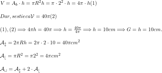  	 	\sl{\mathcal{V} = \mathcal{A_{b}}\cdot h = \pi R^2h = \pi\cdot2^2\cdot h = 4\pi\cdot h  (1)\\\;\\Dar, se stie ca \mathcal{V} = 40\pi  (2)\\\;\\(1), (2) \Longrightarrow 4\pi h = 40\pi \Longrightarrow h = \frac{40\pi}{4\pi} \Longrightarrow h = 10 cm\Longrightarrow G = h = 10 cm.\\\;\\\mathcal{A_{l}} = 2\pi Rh = 2\pi \cdot2\cdot10 = 40\pi  cm^2\\\;\\\mathcal{A_{b}} = \pi R^2 = \pi \cdo2^2 = 4\pi   cm^2\\\;\\\mathcal{A_{t}} = \mathcal{A_{l}} + 2\cdot  \mathcal{A_{b}}} 	