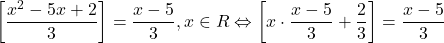 \[ 	\left[ {\frac{{x^2  - 5x + 2}}{3}} \right] = \frac{{x - 5}}{3},x \in R \Leftrightarrow \left[ {x \cdot \frac{{x - 5}}{3} + \frac{2}{3}} \right] = \frac{{x - 5}}{3} 	\]