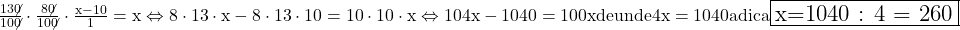 \rm{\bl\Large\\\frac{13\not0}{10\not0} \cdot  \frac{8\not0}{10\not0} \cdot   \frac{x-10}{1} = x  \Leftrightarrow  8\cdot13\cdot{x}-8\cdot13\cdot10 = 10\cdot10\cdot{x} \Leftrightarrow  104x-1040 = 100x\\ 	                 de unde  4x = 1040  adica  \fbox{x=1040 : 4 = 260} 	 	 	 	