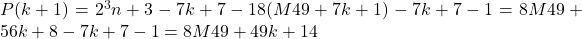 P(k+1) = 2^3n+3 - 7k + 7 -1 	8(M49 + 7k +1) - 7k +7 -1= 8M49 + 56k + 8 - 7k + 7 - 1= 8M49 + 49k + 14 	