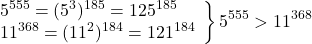  	\[ 	\left. \begin{array}{l} 	 5^{555}  = (5^3 )^{185}  = 125^{185}  \\ 	 11^{368}  = (11^2 )^{184}  = 121^{184}  \\ 	 \end{array} \right\}5^{555}  > 11^{368} 	\] 	