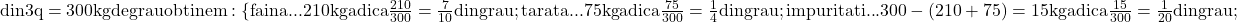 \rm{ 	din 3q =300kg de grau obtinem:\{faina ... 210kg \\ 	                                  adica \frac{210}{300}=\frac{7}{10} din grau;\\ 	tarata  ... 75kg \\ 	                                  adica \frac{75}{300}=\frac{1}{4} din  grau;\\ 	impuritati ... 300-(210+75)=15kg \\ 	                                  adica \frac{15}{300}=\frac{1}{20} din grau;