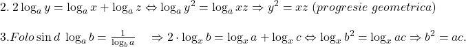  	\[ 	\begin{array}{l} 	 2.\;2\log _a y = \log _a x + \log _a z \Leftrightarrow \log _a y^2  = \log _a xz \Rightarrow y^2  = xz\;(progresie\;geometrica) \\ 	  \\ 	 3.Folo\sin d\;\log _a b = \frac{1}{{\log _b a}}\quad  \Rightarrow 2 \cdot \log _x b = \log _x a + \log _x c \Leftrightarrow \log _x b^2  = \log _x ac \Rightarrow b^2  = ac. \\ 	 \end{array} 	\] 	