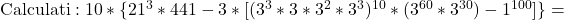 \rm{Calculati:\\ 	10*\{21^3*441-3*[(3^3*3*3^2*3^3)^{10}*(3^{60}*3^{30})-1^{100}]\}=