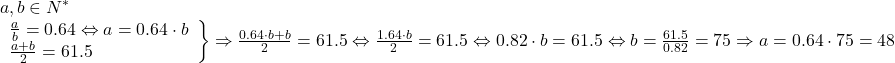 \[ 	\begin{array}{l} 	 a,b \in N^*  \\ 	 \left. \begin{array}{l} 	 \frac{a}{b} = 0.64 \Leftrightarrow a = 0.64 \cdot b \\ 	 \frac{{a + b}}{2} = 61.5 \\ 	 \end{array} \right\} \Rightarrow \frac{{0.64 \cdot b + b}}{2} = 61.5 \Leftrightarrow \frac{{1.64 \cdot b}}{2} = 61.5 \Leftrightarrow 0.82 \cdot b = 61.5 \Leftrightarrow b = \frac{{61.5}}{{0.82}} = 75 \Rightarrow a = 0.64 \cdot 75 = 48 \\ 	 \end{array} 	\]