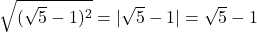 \bl\sqrt{(\sqrt5-1)^{\tiny 2}}=|\sqrt5-1|=\sqrt5-1