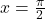 x=\frac{\pi }{2}