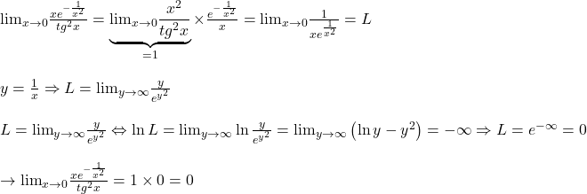 \begin{array}{l} 	{\lim }\limits_{x \to 0} \frac{{x{e^{ - \frac{1}{{{x^2}}}}}}}{{t{g^2}x}} = \underbrace {{\lim }\limits_{x \to 0} \frac{{{x^2}}}{{t{g^2}x}}}_{ = 1} \times \frac{{{e^{ - \frac{1}{{{x^2}}}}}}}{x} = {\lim }\limits_{x \to 0} \frac{1}{{x{e^{\frac{1}{{{x^2}}}}}}} = L\\ 	\\ 	y = \frac{1}{x} \Rightarrow L = {\lim }\limits_{y \to \infty } \frac{y}{{{e^{{y^2}}}}}\\ 	\\ 	L = {\lim }\limits_{y \to \infty } \frac{y}{{{e^{{y^2}}}}} \Leftrightarrow \ln L = {\lim }\limits_{y \to \infty } \ln \frac{y}{{{e^{{y^2}}}}} = {\lim }\limits_{y \to \infty } \left( {\ln y - {y^2}} \right) =  - \infty  \Rightarrow L = {e^{ - \infty }} = 0\\ 	\\ 	 \to {\lim }\limits_{x \to 0} \frac{{x{e^{ - \frac{1}{{{x^2}}}}}}}{{t{g^2}x}} = 1 \times 0 = 0 	\end{array}