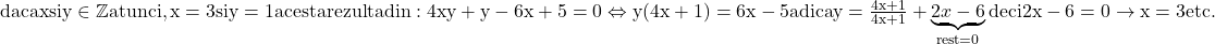 \rm{\bl\\ daca  x si y  \in   \mathbb{Z} atunci, x=3 si y=1  acesta rezulta din:\\ 	4xy+y-6x+5=0  \Leftrightarrow  y(4x+1)=6x-5  adica  y= \frac{4x+1}{4x+1}+\underbrace{2x-6}_{rest=0} deci 2x-6=0 \rightarrow  x=3  etc. 	 	 	