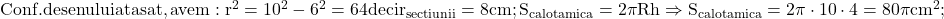 \rm{Conf.desenului\\ 	atasat,avem :r^2=10^2-6^2=64  deci r_{sectiunii}=8cm;\\ 	S_{calota mica}=2\pi{R}{h} \\ 	\Rightarrow  S_{calota mica}=2\pi\cdot{10}\cdot {4}=80\pi cm^2;\\ 	 	 	