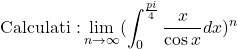  \text{Calculati :}\displaystyle\limit\lim_{n\to \infty} (\int_{0}^{\frac{pi}{4}} \dfrac{x}{\cos x} dx )^n 