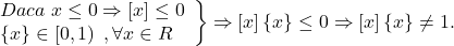 \[ 	\left. \begin{array}{l} 	 Daca\;x \le 0 \Rightarrow \left[ x \right] \le 0 \\ 	 \left\{ x \right\} \in \left[ {0,1} \right)\;,\forall x \in R \\ 	 \end{array} \right\} \Rightarrow \left[ x \right]\left\{ x \right\} \le 0 \Rightarrow \left[ x \right]\left\{ x \right\} \ne 1. 	\]