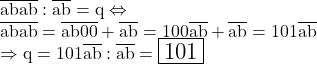 \rm\Large\bl\\ 	\overline{abab} : \overline{ab} = q  \Leftrightarrow  \\\overline{abab}=\overline{ab00}+\overline{ab}=100\overline{ab}+\overline{ab}=101\overline{ab}\\ 	               \Rightarrow  q = 101\overline{ab} : \overline{ab} = \fbox{101} 	 	